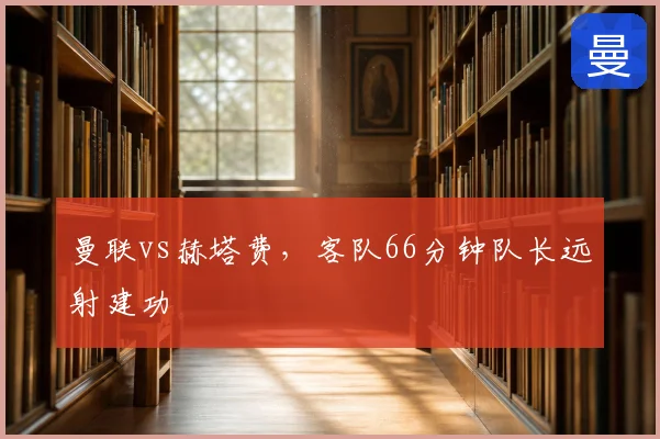 曼联vs赫塔费，客队66分钟队长远射建功