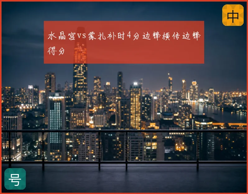 水晶宫vs蒙扎补时4分边锋横传边锋得分